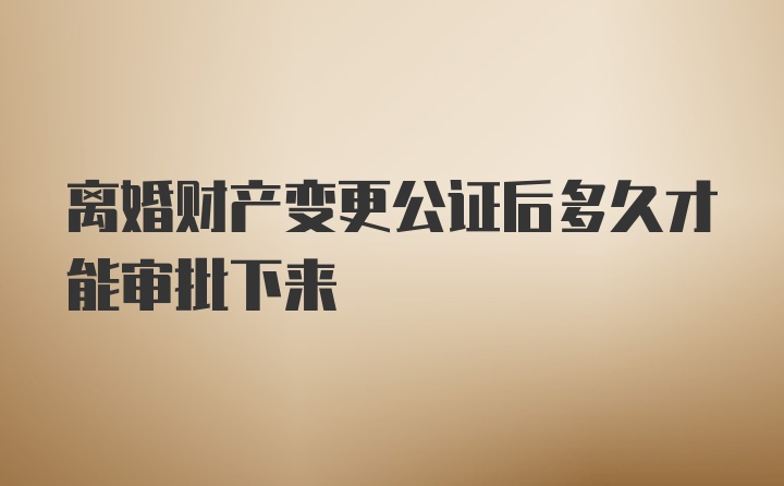 离婚财产变更公证后多久才能审批下来