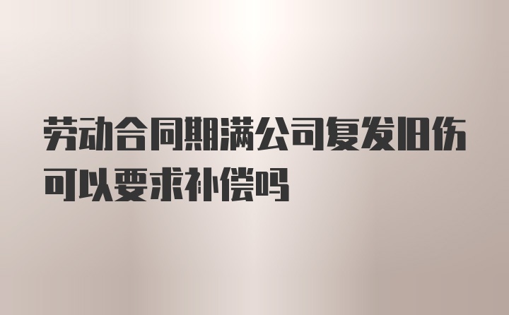 劳动合同期满公司复发旧伤可以要求补偿吗