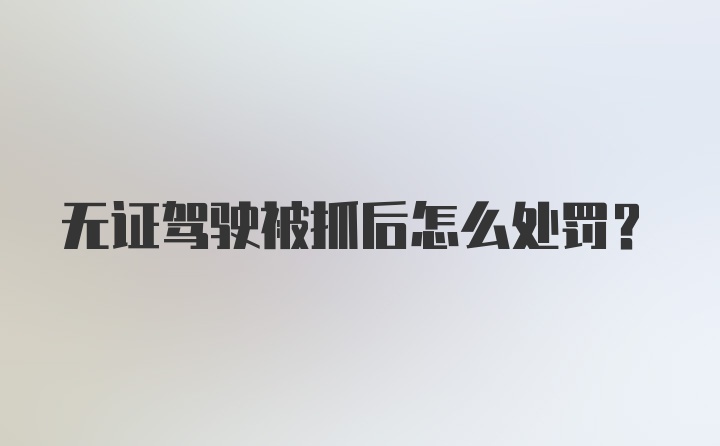 无证驾驶被抓后怎么处罚?