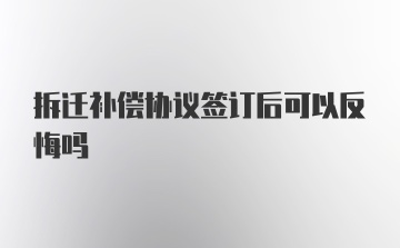 拆迁补偿协议签订后可以反悔吗