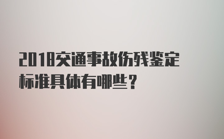 2018交通事故伤残鉴定标准具体有哪些？