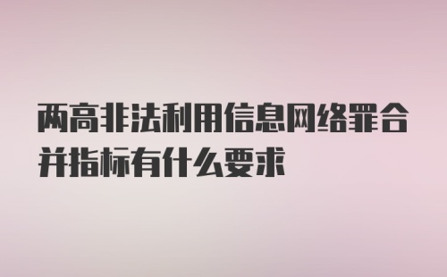 两高非法利用信息网络罪合并指标有什么要求