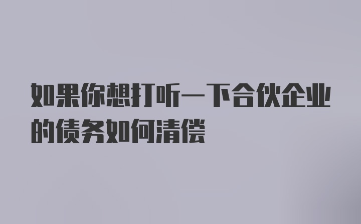 如果你想打听一下合伙企业的债务如何清偿