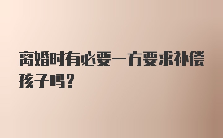 离婚时有必要一方要求补偿孩子吗？