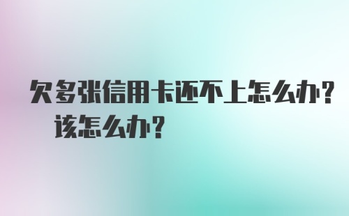 欠多张信用卡还不上怎么办? 该怎么办？