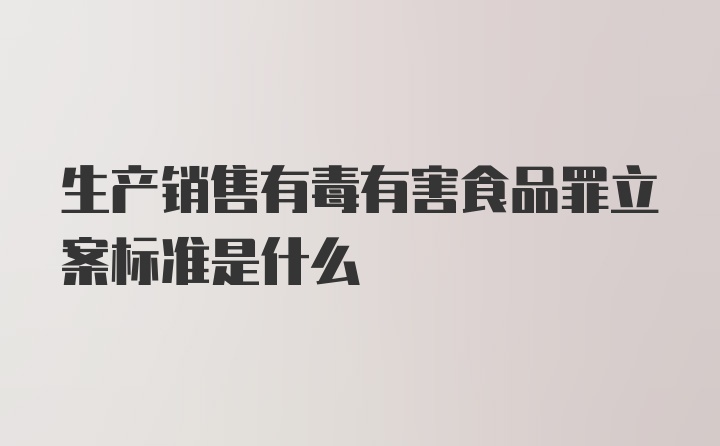 生产销售有毒有害食品罪立案标准是什么