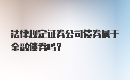 法律规定证券公司债券属于金融债券吗？