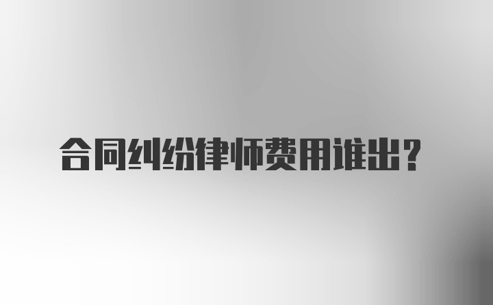 合同纠纷律师费用谁出？