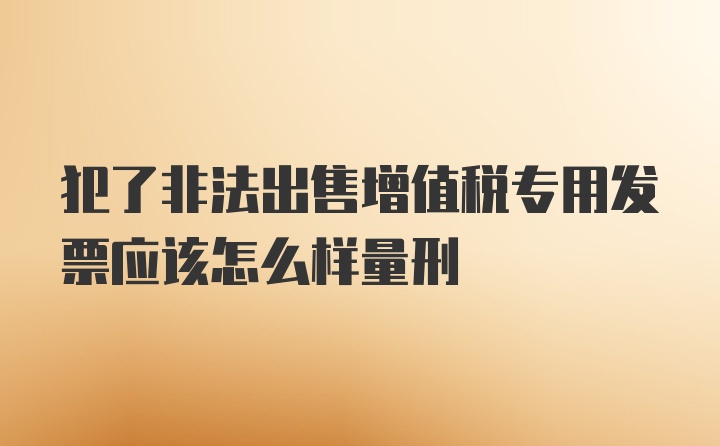 犯了非法出售增值税专用发票应该怎么样量刑