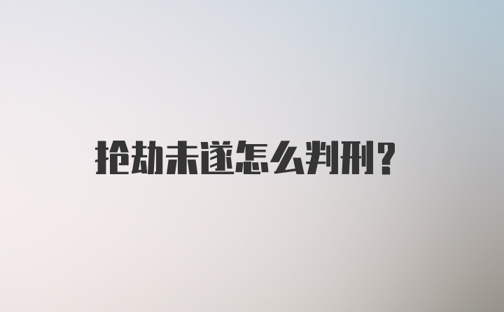 抢劫未遂怎么判刑？