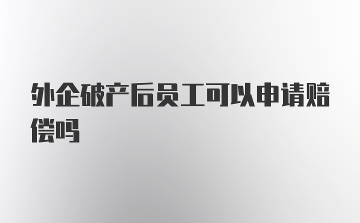 外企破产后员工可以申请赔偿吗