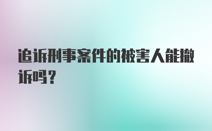 追诉刑事案件的被害人能撤诉吗?