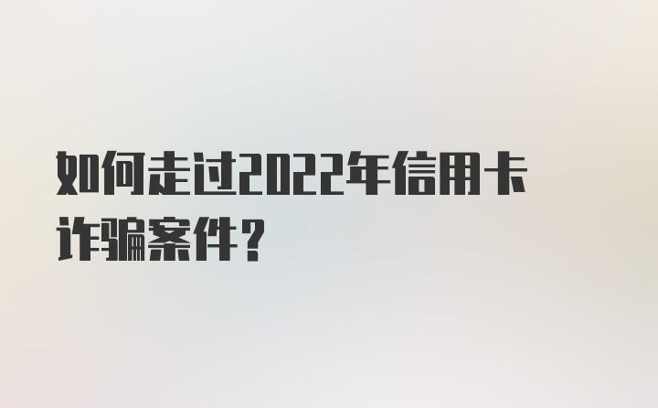 如何走过2022年信用卡诈骗案件？