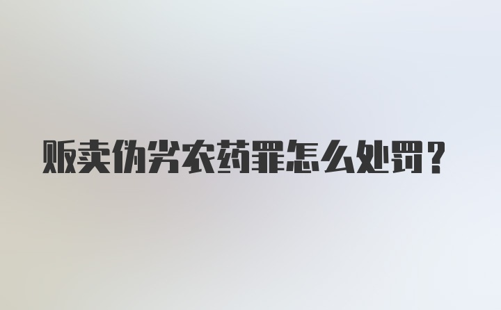 贩卖伪劣农药罪怎么处罚？