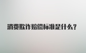 消费欺诈赔偿标准是什么？