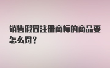 销售假冒注册商标的商品要怎么罚?