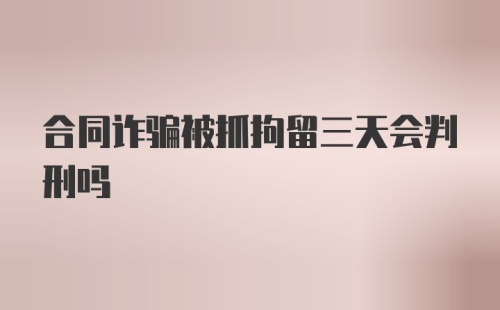 合同诈骗被抓拘留三天会判刑吗