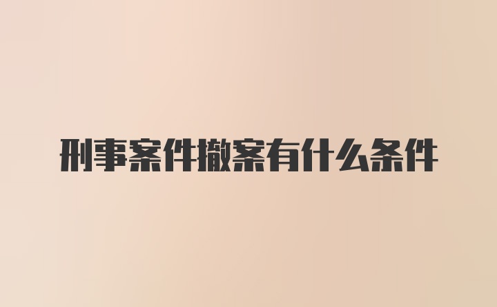 刑事案件撤案有什么条件