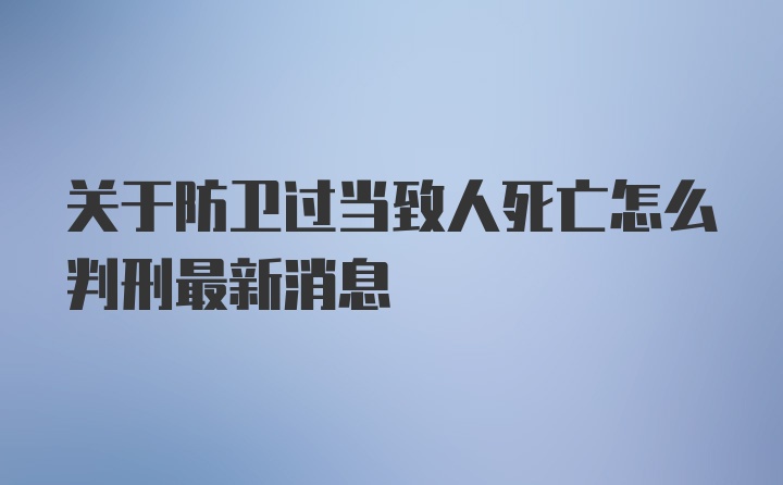 关于防卫过当致人死亡怎么判刑最新消息