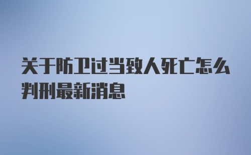 关于防卫过当致人死亡怎么判刑最新消息