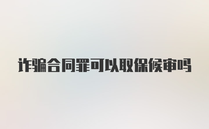 诈骗合同罪可以取保候审吗