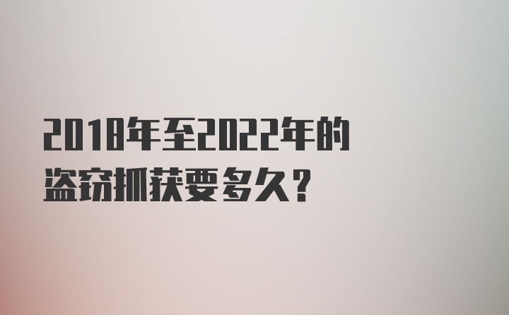 2018年至2022年的盗窃抓获要多久？