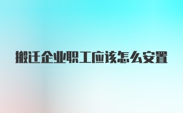 搬迁企业职工应该怎么安置