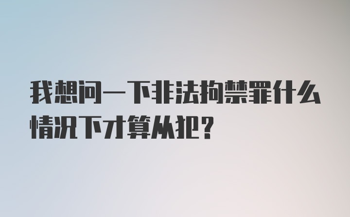 我想问一下非法拘禁罪什么情况下才算从犯？