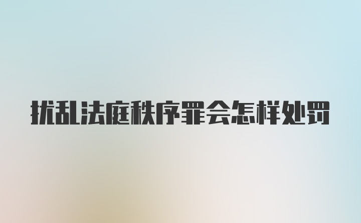 扰乱法庭秩序罪会怎样处罚