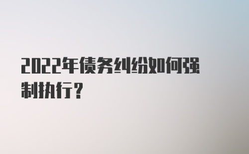 2022年债务纠纷如何强制执行？