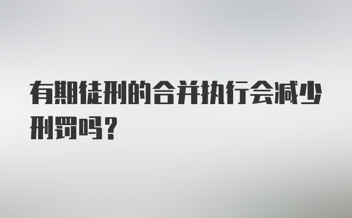 有期徒刑的合并执行会减少刑罚吗？