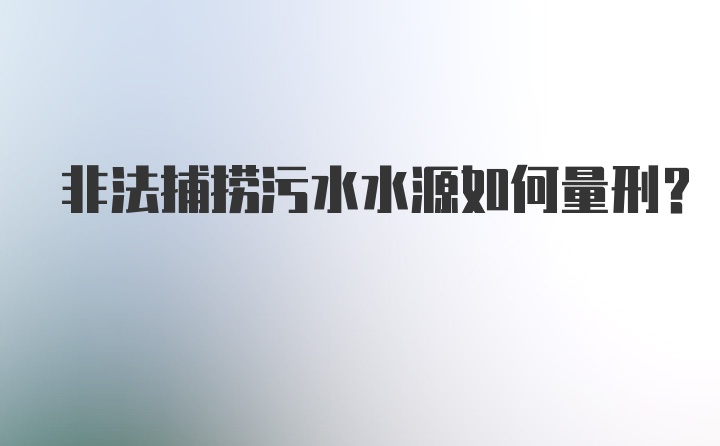 非法捕捞污水水源如何量刑？