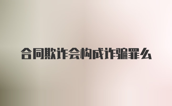 合同欺诈会构成诈骗罪么