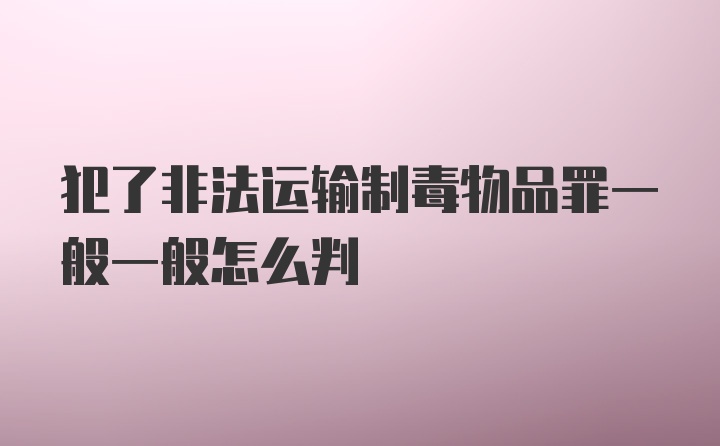 犯了非法运输制毒物品罪一般一般怎么判