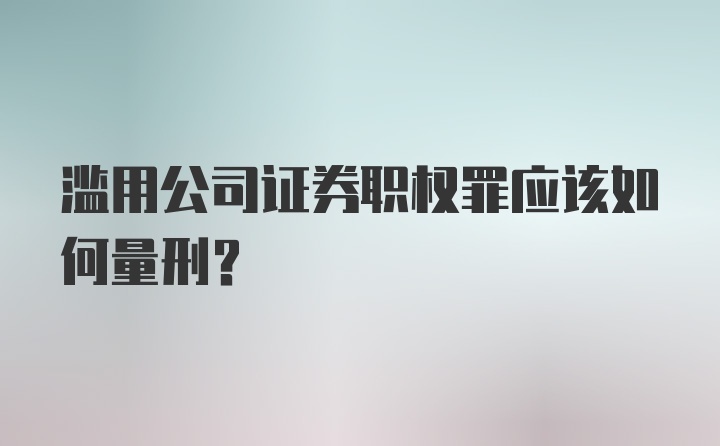 滥用公司证券职权罪应该如何量刑?