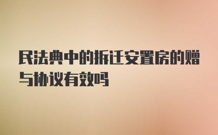 民法典中的拆迁安置房的赠与协议有效吗