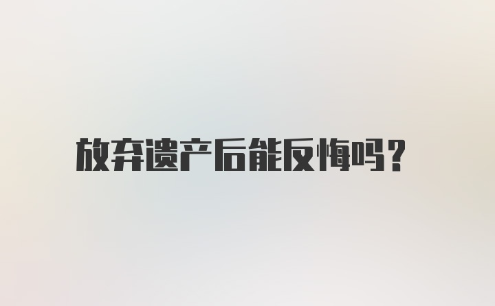 放弃遗产后能反悔吗？