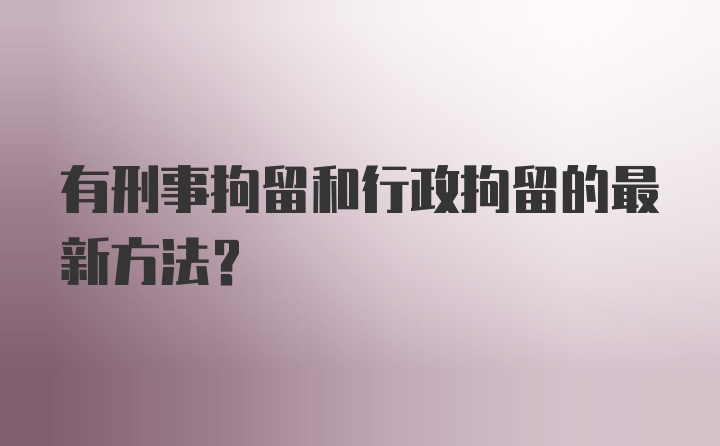 有刑事拘留和行政拘留的最新方法？