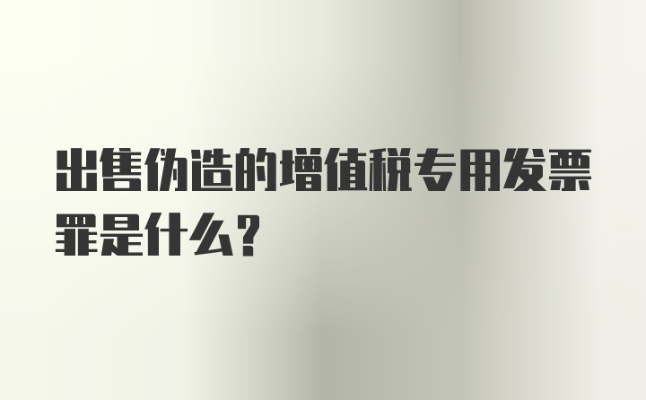 出售伪造的增值税专用发票罪是什么?