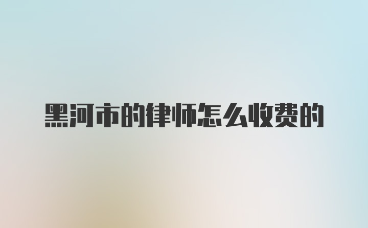 黑河市的律师怎么收费的