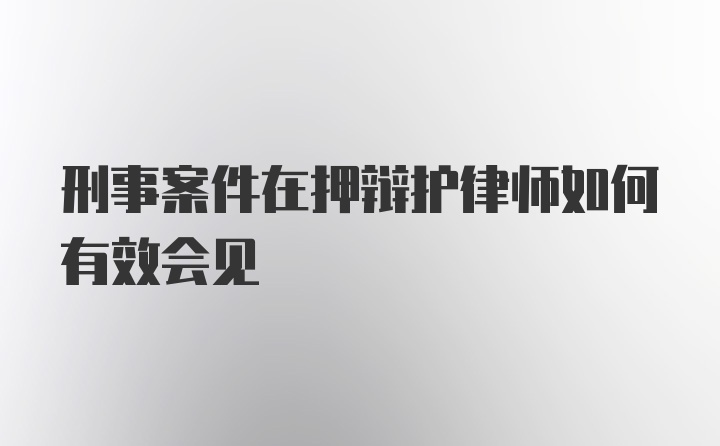 刑事案件在押辩护律师如何有效会见