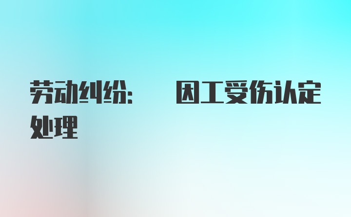 劳动纠纷: 因工受伤认定处理