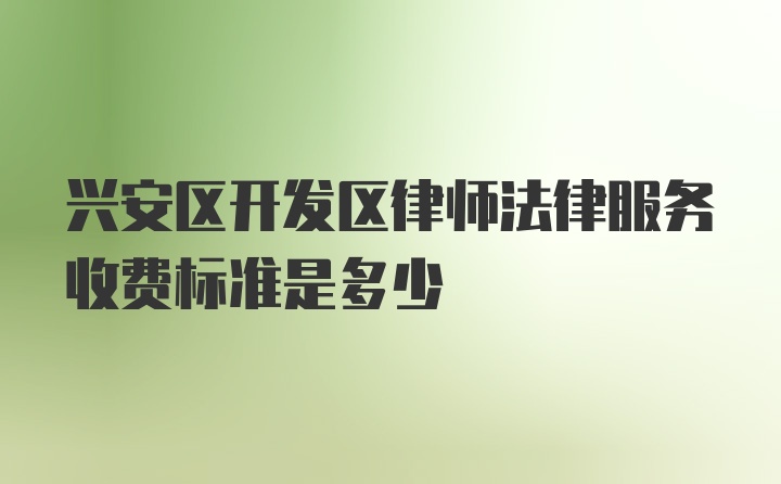 兴安区开发区律师法律服务收费标准是多少