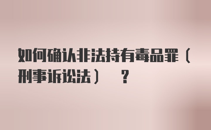 如何确认非法持有毒品罪(刑事诉讼法) ?