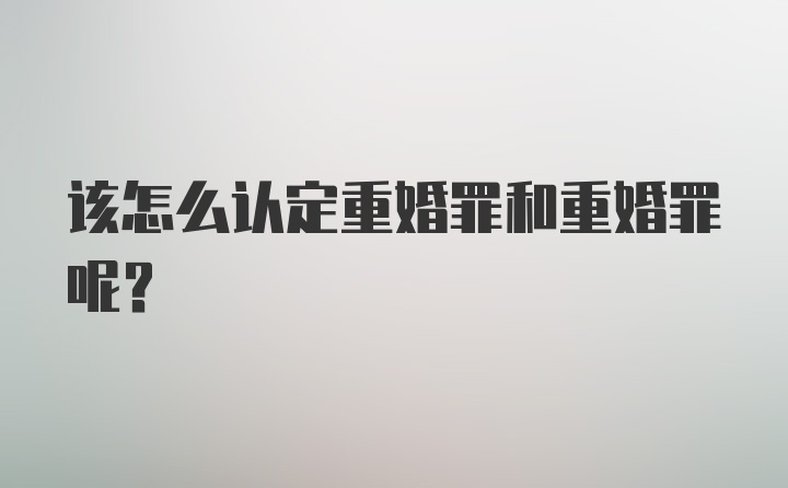 该怎么认定重婚罪和重婚罪呢？