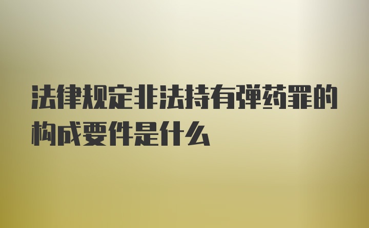 法律规定非法持有弹药罪的构成要件是什么