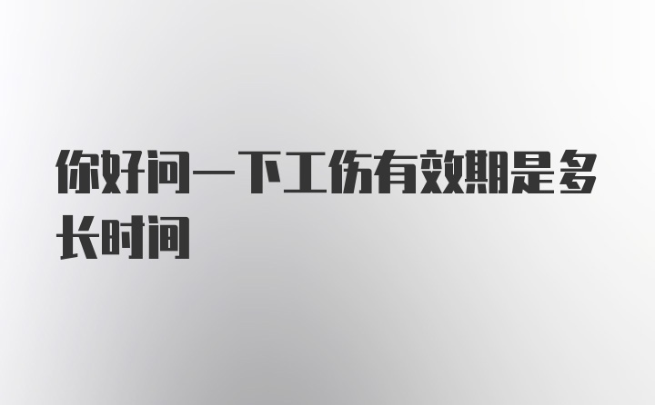 你好问一下工伤有效期是多长时间