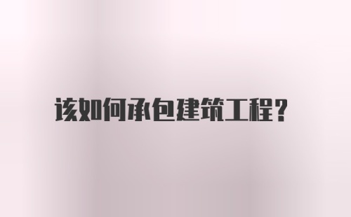 该如何承包建筑工程？