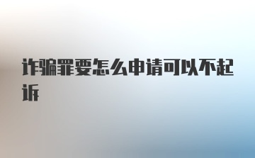 诈骗罪要怎么申请可以不起诉