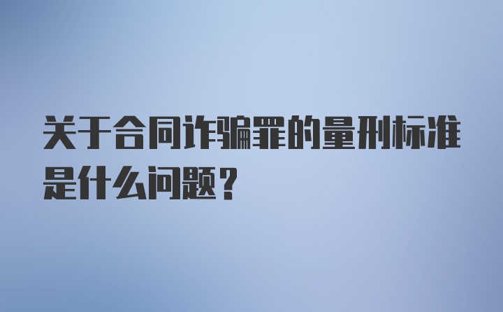 关于合同诈骗罪的量刑标准是什么问题？